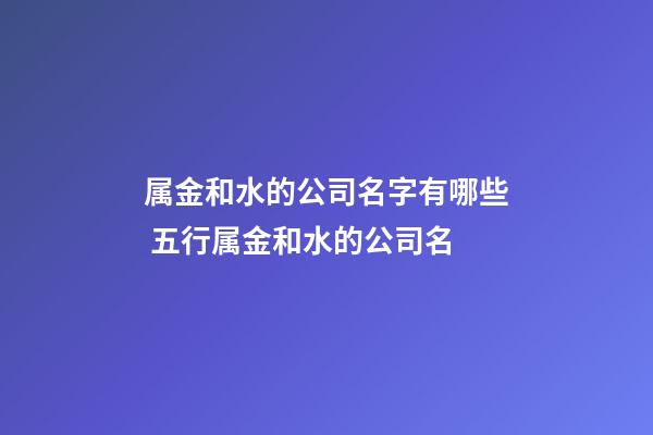 属金和水的公司名字有哪些 五行属金和水的公司名-第1张-公司起名-玄机派